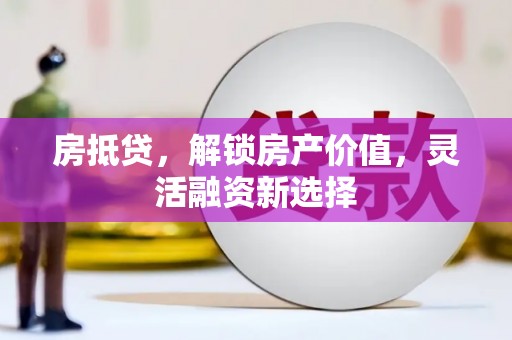 鼓山房抵贷，解锁房产价值，灵活融资新选择