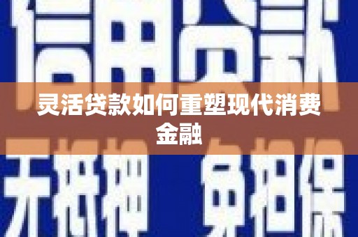 鼓山灵活贷款如何重塑现代消费金融