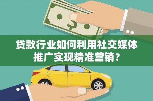 鼓山贷款行业如何利用社交媒体推广实现精准营销？