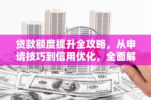 鼓山贷款额度提升全攻略，从申请技巧到信用优化，全面解析