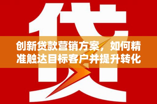 鼓山创新贷款营销方案，如何精准触达目标客户并提升转化率