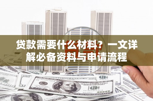 鼓山贷款需要什么材料？一文详解必备资料与申请流程