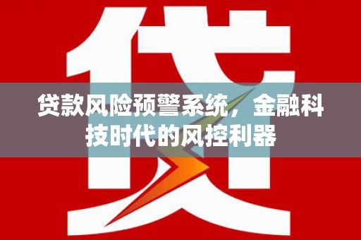 鼓山贷款风险预警系统，金融科技时代的风控利器