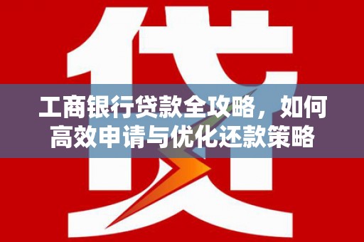 鼓山工商银行贷款全攻略，如何高效申请与优化还款策略