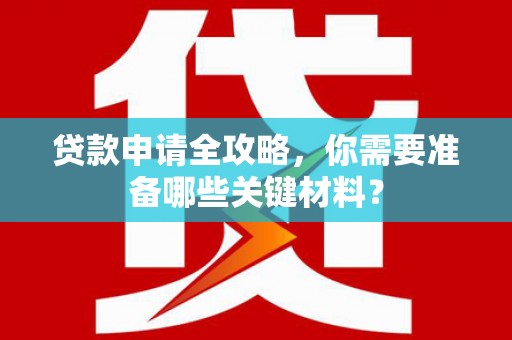 鼓山贷款申请全攻略，你需要准备哪些关键材料？