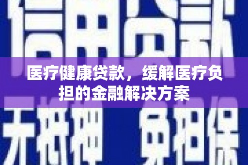 鼓山医疗健康贷款，缓解医疗负担的金融解决方案