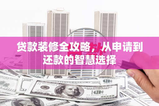 鼓山贷款装修全攻略，从申请到还款的智慧选择