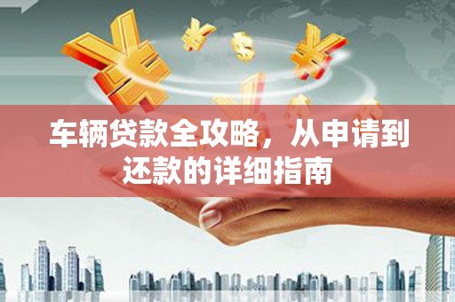 鼓山车辆贷款全攻略，从申请到还款的详细指南