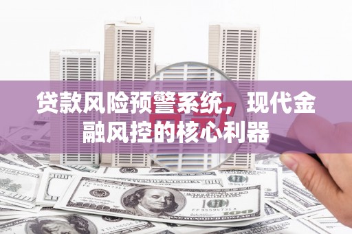 鼓山贷款风险预警系统，现代金融风控的核心利器