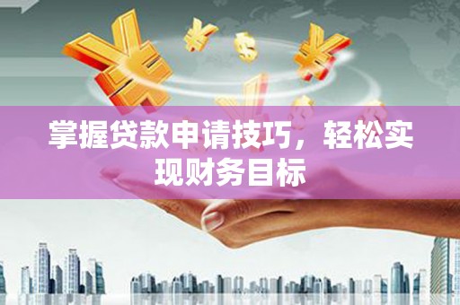 鼓山掌握贷款申请技巧，轻松实现财务目标