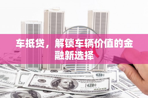鼓山车抵贷，解锁车辆价值的金融新选择