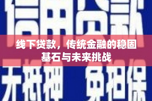 鼓山线下贷款，传统金融的稳固基石与未来挑战
