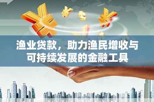 鼓山渔业贷款，助力渔民增收与可持续发展的金融工具