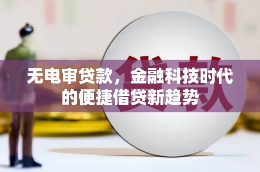 鼓山无电审贷款，金融科技时代的便捷借贷新趋势