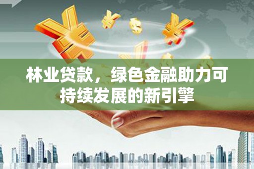 鼓山林业贷款，绿色金融助力可持续发展的新引擎