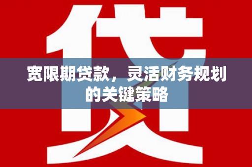 鼓山宽限期贷款，灵活财务规划的关键策略
