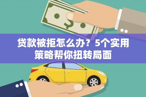 鼓山贷款被拒怎么办？5个实用策略帮你扭转局面