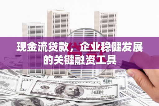 鼓山现金流贷款，企业稳健发展的关键融资工具
