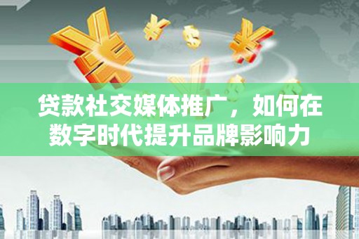 鼓山贷款社交媒体推广，如何在数字时代提升品牌影响力