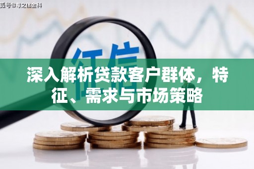鼓山深入解析贷款客户群体，特征、需求与市场策略