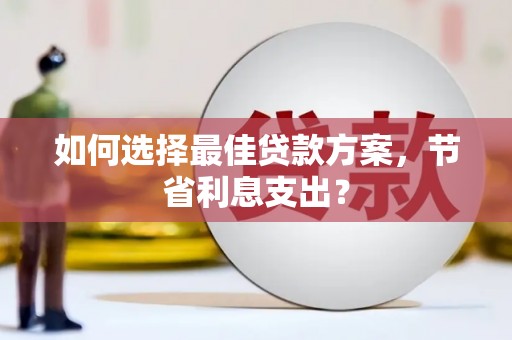 鼓山如何选择最佳贷款方案，节省利息支出？