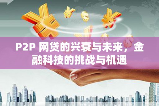 鼓山P2P 网贷的兴衰与未来，金融科技的挑战与机遇