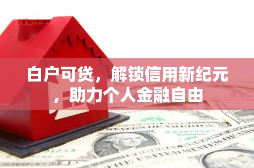 鼓山白户可贷，解锁信用新纪元，助力个人金融自由