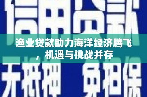 鼓山渔业贷款助力海洋经济腾飞，机遇与挑战并存