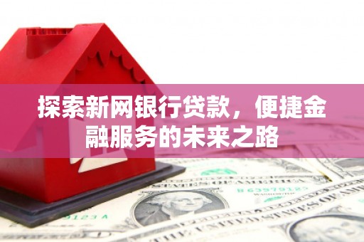 鼓山探索新网银行贷款，便捷金融服务的未来之路