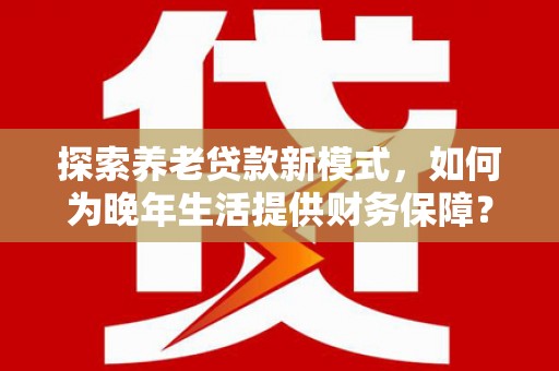 鼓山探索养老贷款新模式，如何为晚年生活提供财务保障？