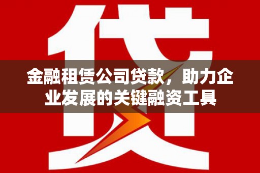 鼓山金融租赁公司贷款，助力企业发展的关键融资工具