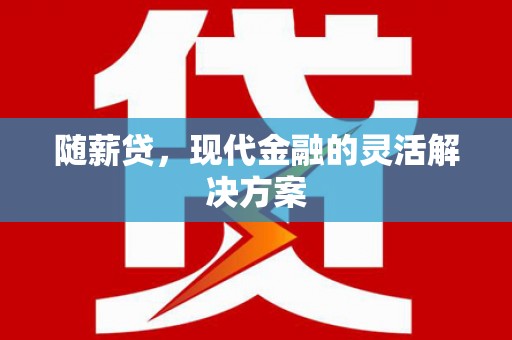 鼓山随薪贷，现代金融的灵活解决方案