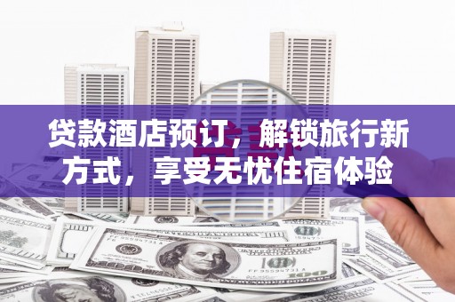 鼓山贷款酒店预订，解锁旅行新方式，享受无忧住宿体验