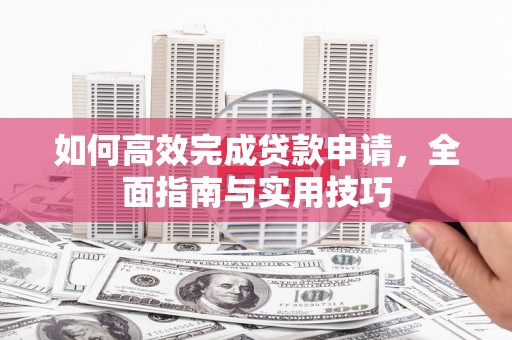 鼓山如何高效完成贷款申请，全面指南与实用技巧