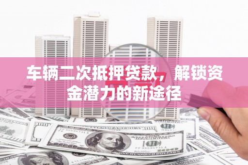 鼓山车辆二次抵押贷款，解锁资金潜力的新途径