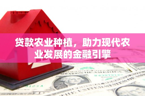 鼓山贷款农业种植，助力现代农业发展的金融引擎