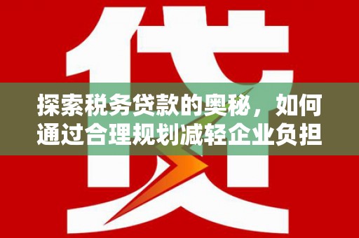 鼓山探索税务贷款的奥秘，如何通过合理规划减轻企业负担