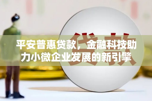 鼓山平安普惠贷款，金融科技助力小微企业发展的新引擎
