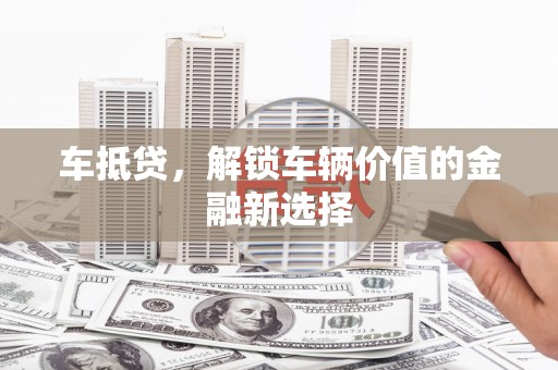 鼓山车抵贷，解锁车辆价值的金融新选择