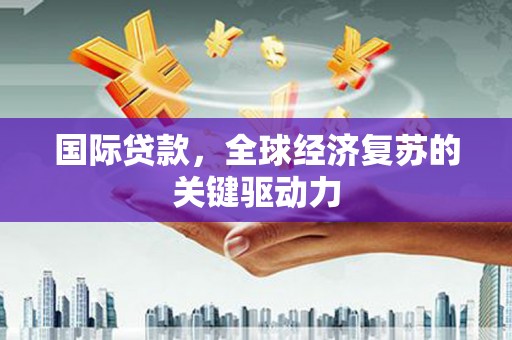鼓山国际贷款，全球经济复苏的关键驱动力
