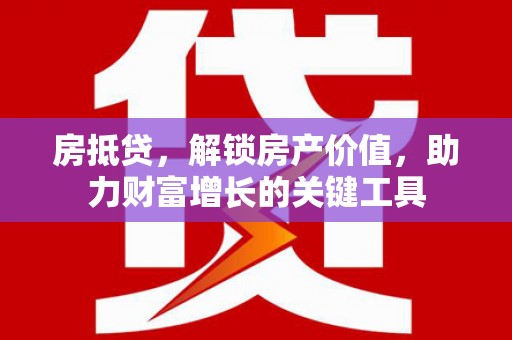鼓山房抵贷，解锁房产价值，助力财富增长的关键工具