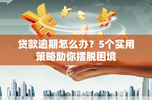 鼓山贷款逾期怎么办？5个实用策略助你摆脱困境