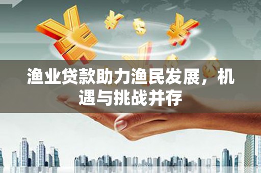 鼓山渔业贷款助力渔民发展，机遇与挑战并存