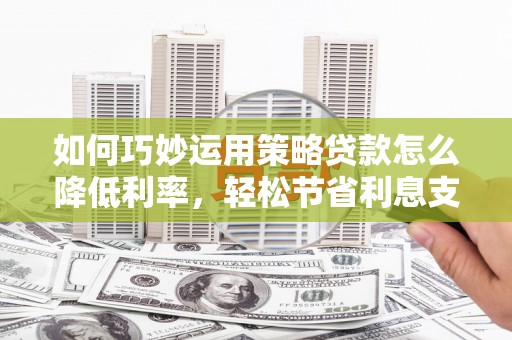 鼓山如何巧妙运用策略贷款怎么降低利率，轻松节省利息支出