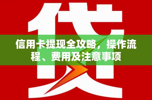 鼓山信用卡提现全攻略，操作流程、费用及注意事项