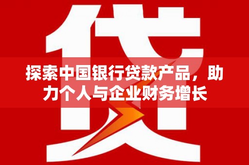 鼓山探索中国银行贷款产品，助力个人与企业财务增长