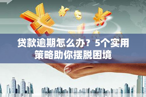 鼓山贷款逾期怎么办？5个实用策略助你摆脱困境