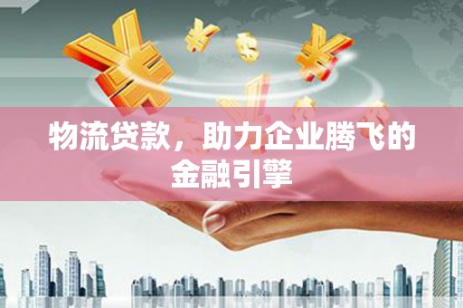 鼓山物流贷款，助力企业腾飞的金融引擎