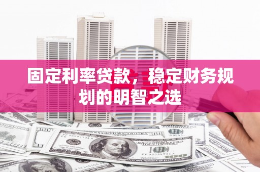 鼓山固定利率贷款，稳定财务规划的明智之选