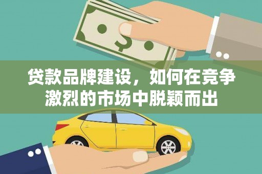 鼓山贷款品牌建设，如何在竞争激烈的市场中脱颖而出